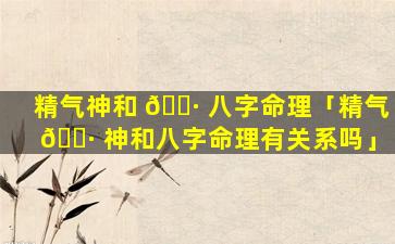 精气神和 🕷 八字命理「精气 🌷 神和八字命理有关系吗」